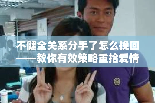 不健全关系分手了怎么挽回——教你有效策略重拾爱情
