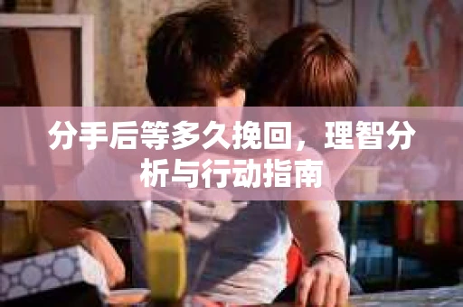 分手后等多久挽回，理智分析与行动指南