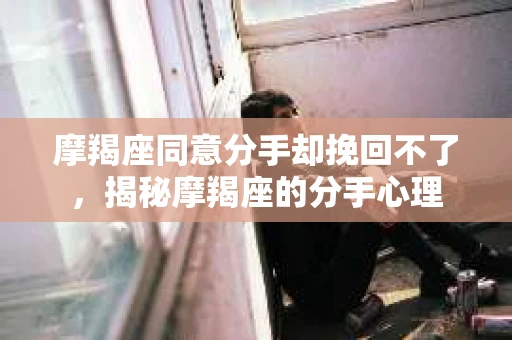 摩羯座同意分手却挽回不了，揭秘摩羯座的分手心理