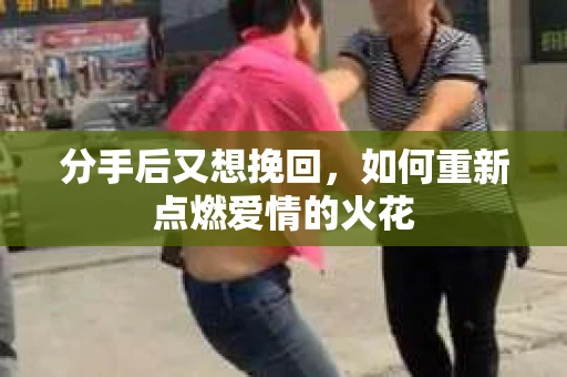 分手后又想挽回，如何重新点燃爱情的火花