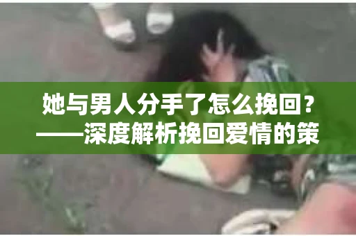 她与男人分手了怎么挽回？——深度解析挽回爱情的策略