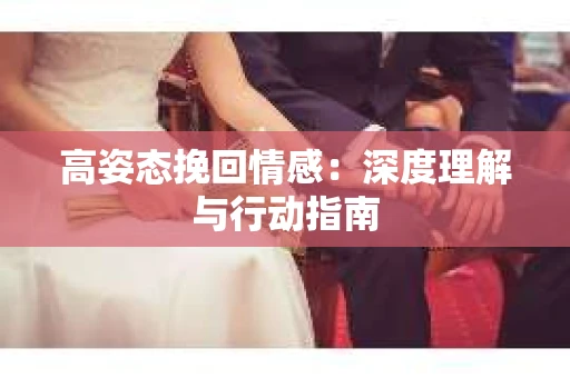 高姿态挽回情感：深度理解与行动指南