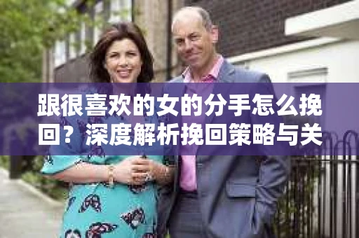 跟很喜欢的女的分手怎么挽回？深度解析挽回策略与关键行动
