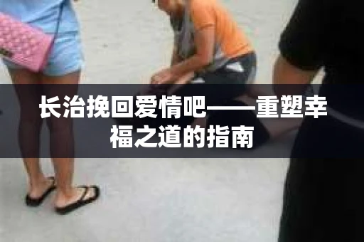 长治挽回爱情吧——重塑幸福之道的指南