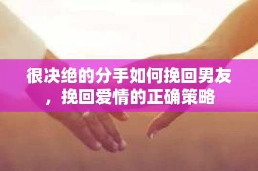 很决绝的分手如何挽回男友,挽回爱情的正确策略 很决绝的分手如何挽回男友,挽回爱情的正确策略
