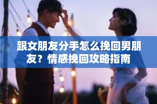 跟女朋友分手怎么挽回男朋友？情感挽回攻略指南