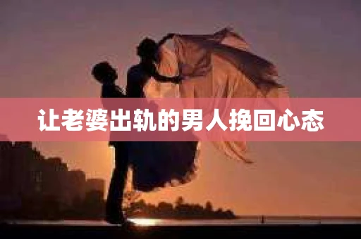让老婆出轨的男人挽回心态 让老婆出轨的男人挽回心态