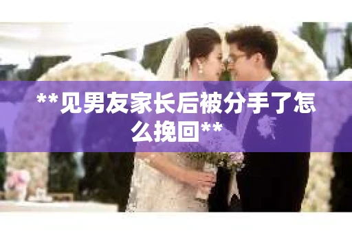 **见男友家长后被分手了怎么挽回**