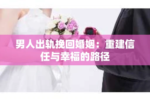 男人出轨挽回婚姻：重建信任与幸福的路径