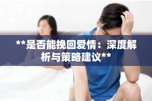 **是否能挽回爱情：深度解析与策略建议**
