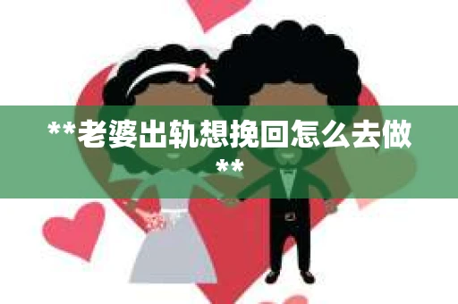 **老婆出轨想挽回怎么去做**
