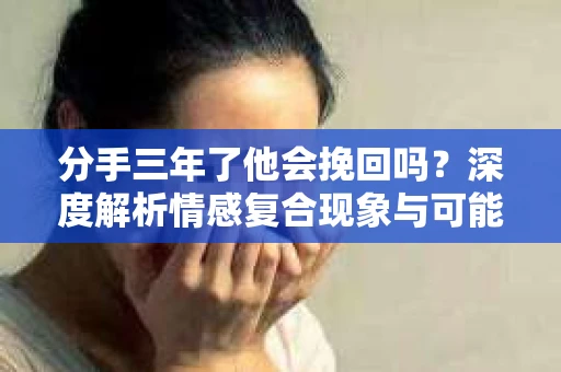 分手三年了他会挽回吗?深度解析情感复合现象与可能性 分手三年了他会挽回吗?深度解析情感复合现象与可能性
