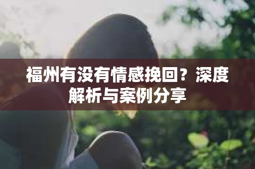 福州有没有情感挽回？深度解析与案例分享
