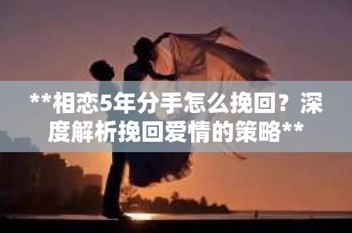 **相恋5年分手怎么挽回？深度解析挽回爱情的策略**