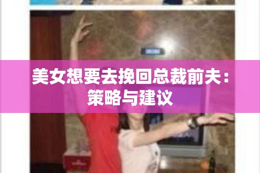美女想要去挽回总裁前夫：策略与建议