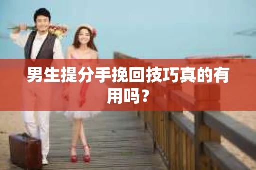 男生提分手挽回技巧真的有用吗？