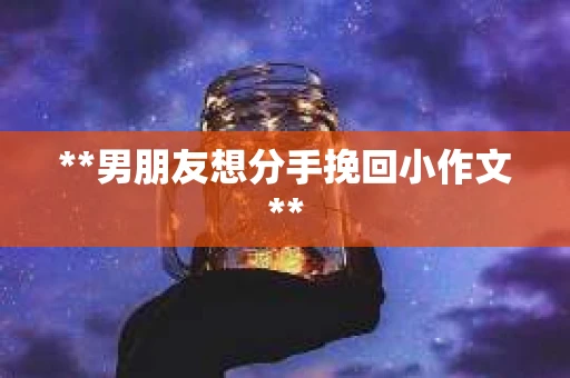 **男朋友想分手挽回小作文**