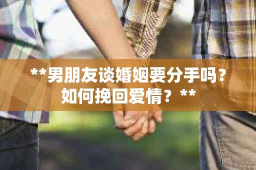 **男朋友谈婚姻要分手吗？如何挽回爱情？**