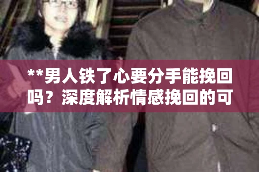 **男人铁了心要分手能挽回吗？深度解析情感挽回的可能性**