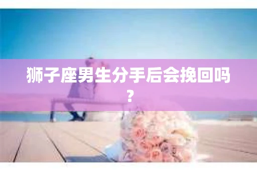 狮子座男生分手后会挽回吗？
