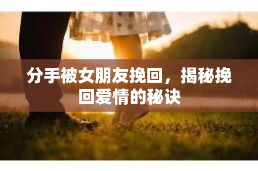 分手被女朋友挽回，揭秘挽回爱情的秘诀