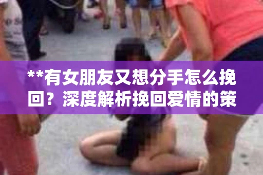 **有女朋友又想分手怎么挽回？深度解析挽回爱情的策略**
