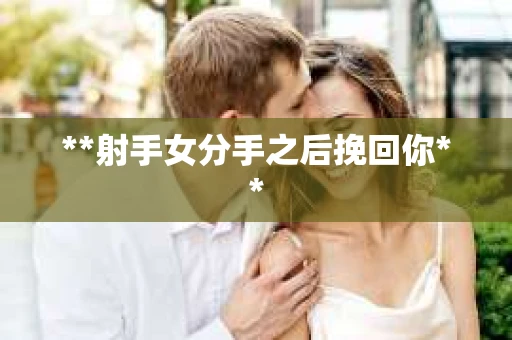 **射手女分手之后挽回你**
