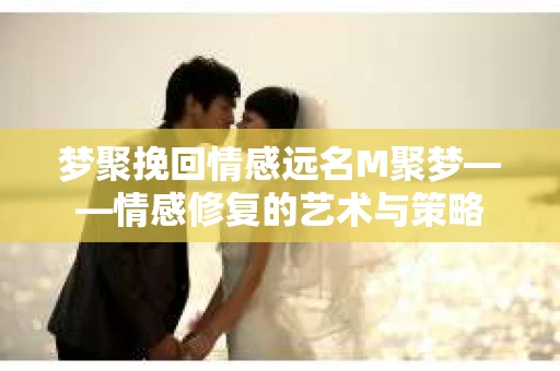 梦聚挽回情感远名M聚梦——情感修复的艺术与策略