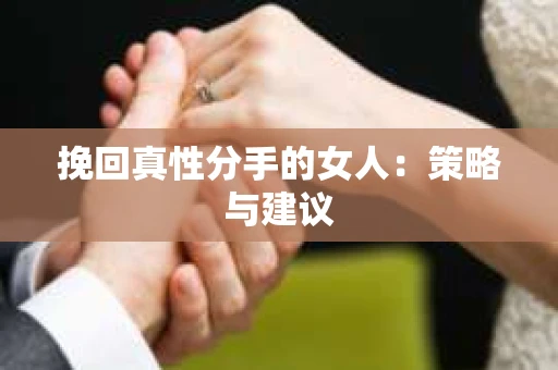 挽回真性分手的女人：策略与建议