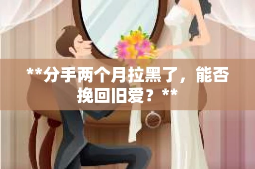 **分手两个月拉黑了，能否挽回旧爱？**