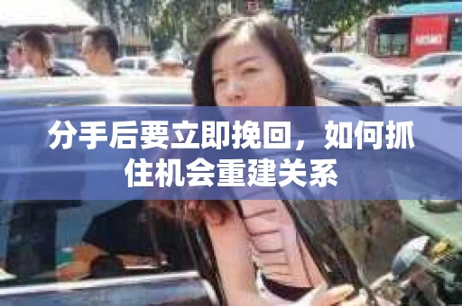 分手后要立即挽回,如何抓住机会重建关系 分手后要立即挽回,如何抓住机会重建关系