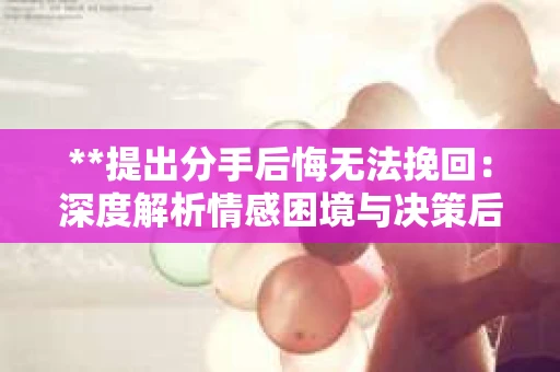 **提出分手后悔无法挽回：深度解析情感困境与决策后果**