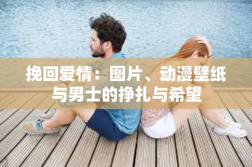 挽回爱情：图片、动漫壁纸与男士的挣扎与希望