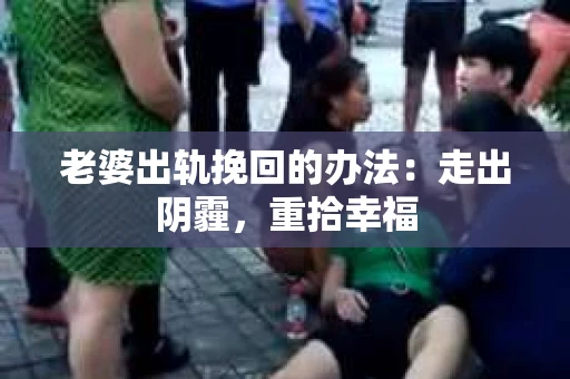 老婆出轨挽回的办法：走出阴霾，重拾幸福