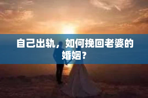 自己出轨，如何挽回老婆的婚姻？