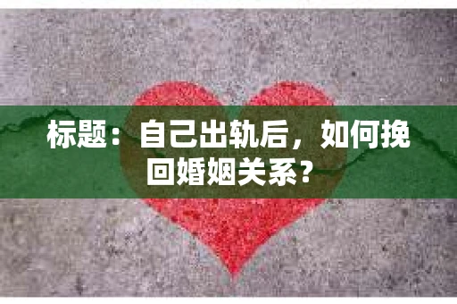 标题：自己出轨后，如何挽回婚姻关系？