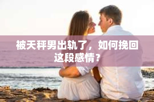 被天秤男出轨了，如何挽回这段感情？