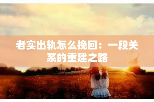 老实出轨怎么挽回：一段关系的重建之路