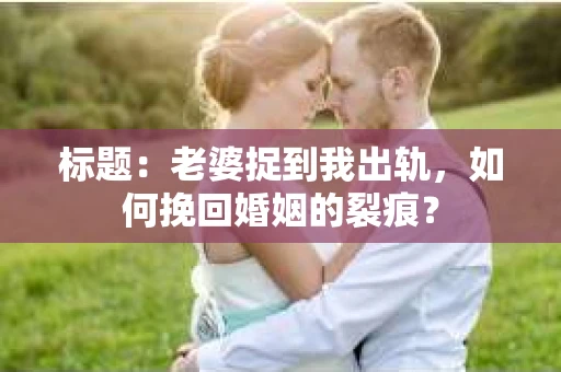 标题：老婆捉到我出轨，如何挽回婚姻的裂痕？