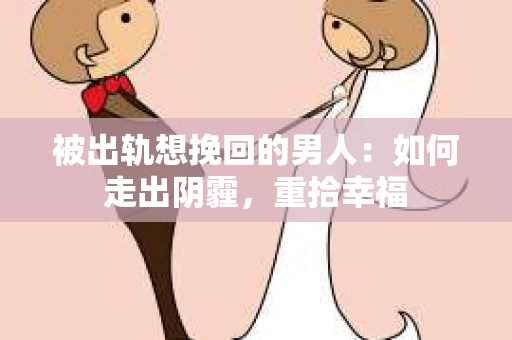 被出轨想挽回的男人：如何走出阴霾，重拾幸福