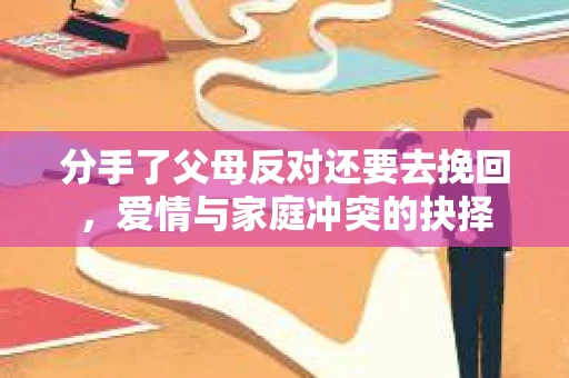 分手了父母反对还要去挽回,爱情与家庭冲突的抉择 分手了父母反对还要去挽回,爱情与家庭冲突的抉择