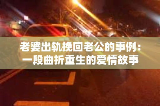 老婆出轨挽回老公的事例：一段曲折重生的爱情故事