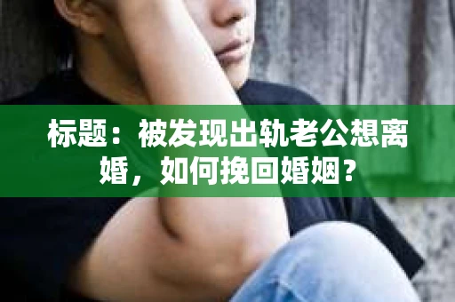 标题：被发现出轨老公想离婚，如何挽回婚姻？