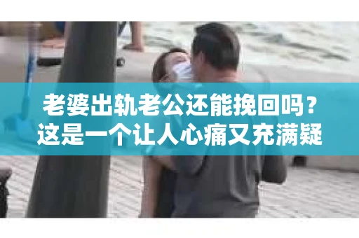 老婆出轨老公还能挽回吗？这是一个让人心痛又充满疑惑的问题。在这个充满变数的世界里，婚姻中的信任危机似乎成了不少家庭面临的难题。今天，我们就来聊聊这个问题，看看在老婆出轨后，老公还有没有可能挽回这段婚姻。