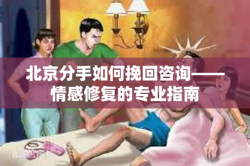 北京分手如何挽回咨询——情感修复的专业指南