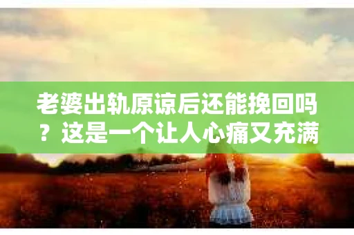 老婆出轨原谅后还能挽回吗？这是一个让人心痛又充满疑惑的问题。在这个问题上，我作为一名专业律师，将从法律、心理和情感等多个角度来探讨，希望能给你带来一些启示。