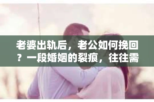 老婆出轨后，老公如何挽回？一段婚姻的裂痕，往往需要更多的耐心和智慧去修复。在这个问题上，我采访了几位经历过类似情况的男士，他们分享了各自的经历和心得。以下是他们的一些真实故事和建议。