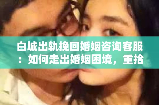 白城出轨挽回婚姻咨询客服：如何走出婚姻困境，重拾幸福？