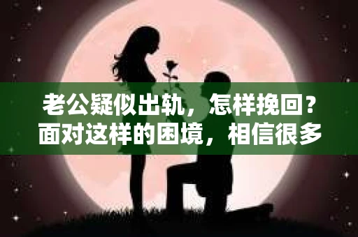 老公疑似出轨，怎样挽回？面对这样的困境，相信很多女性都会感到无助和痛苦。今天，我就来和大家聊聊这个问题，希望能给大家带来一些帮助。