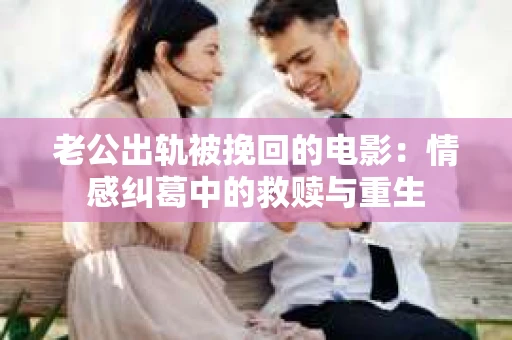 老公出轨被挽回的电影：情感纠葛中的救赎与重生
